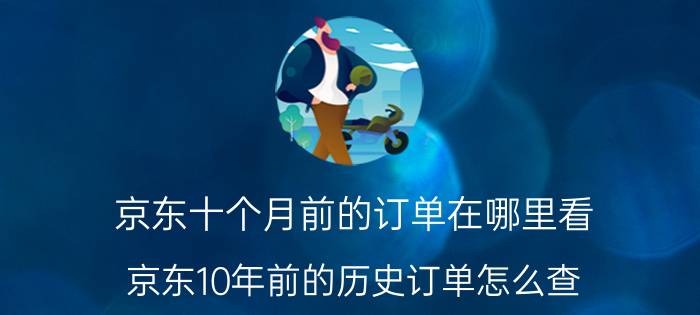 京东十个月前的订单在哪里看 京东10年前的历史订单怎么查？